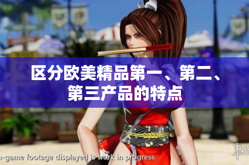 区分欧美精品第一、第二、第三产品的特点