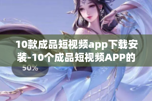 10款成品短视频app下载安装-10个成品短视频APP的安装与下载攻略