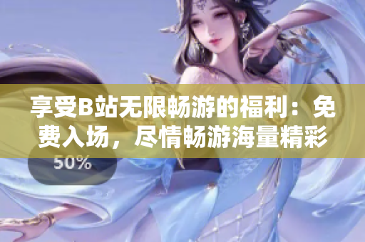 享受B站无限畅游的福利：免费入场，尽情畅游海量精彩内容