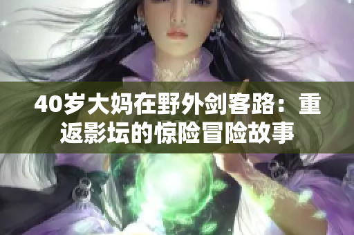 40岁大妈在野外剑客路：重返影坛的惊险冒险故事