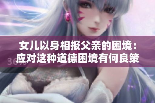 女儿以身相报父亲的困境：应对这种道德困境有何良策？