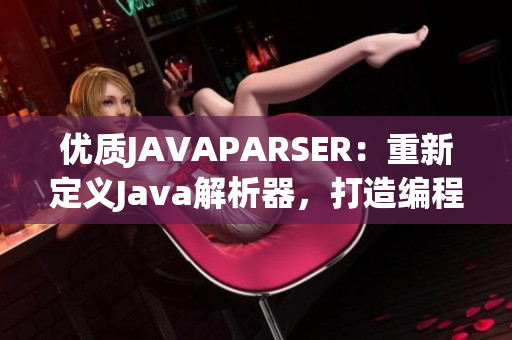 优质JAVAPARSER：重新定义Java解析器，打造编程利器