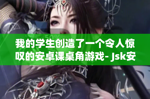 我的学生创造了一个令人惊叹的安卓课桌角游戏- Jsk安卓版！