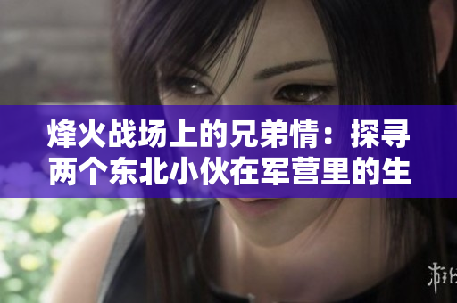 烽火战场上的兄弟情：探寻两个东北小伙在军营里的生活