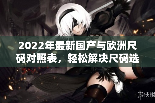 2022年最新国产与欧洲尺码对照表，轻松解决尺码选择难题