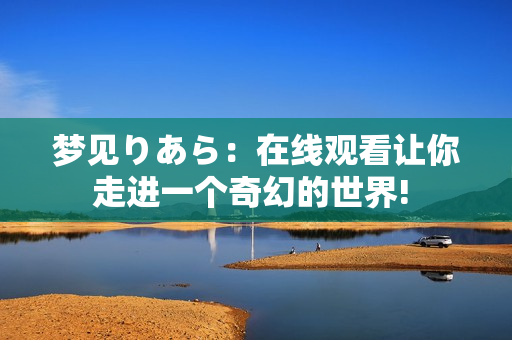 梦见りあら：在线观看让你走进一个奇幻的世界! 