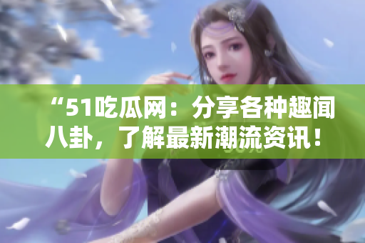 “51吃瓜网：分享各种趣闻八卦，了解最新潮流资讯！”