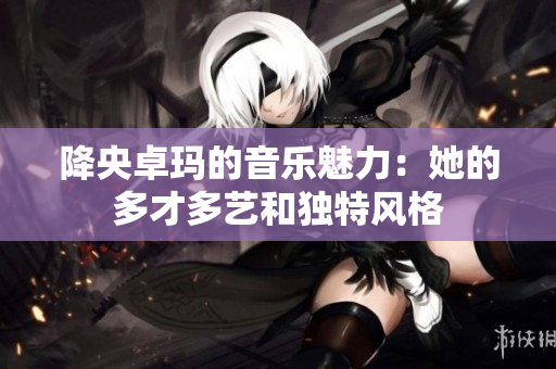 降央卓玛的音乐魅力：她的多才多艺和独特风格