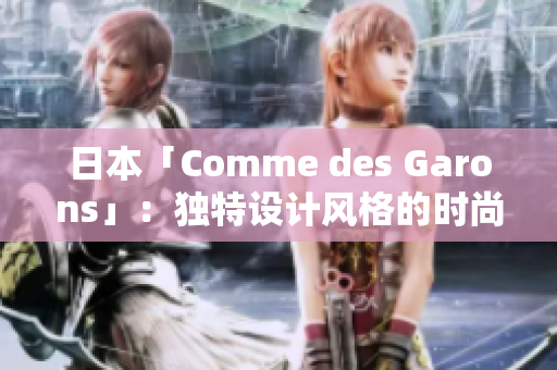 日本「Comme des Garons」：独特设计风格的时尚力量