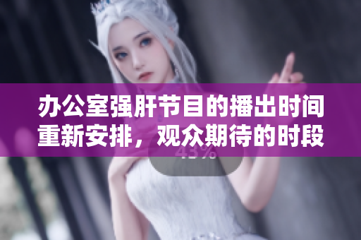 办公室强肝节目的播出时间重新安排，观众期待的时段即将到来
