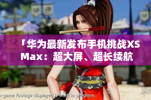 「华为最新发布手机挑战XS Max：超大屏、超长续航震撼登场！」