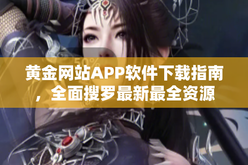 黄金网站APP软件下载指南，全面搜罗最新最全资源