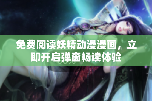 免费阅读妖精动漫漫画，立即开启弹窗畅读体验