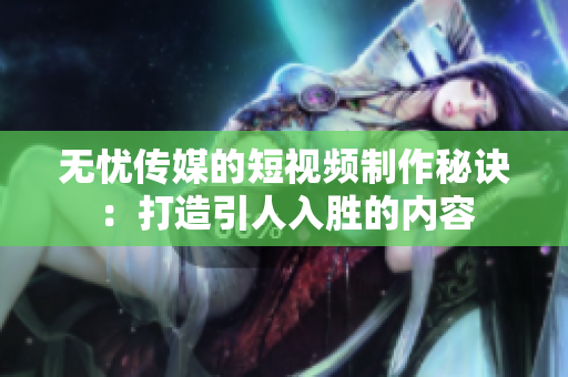 无忧传媒的短视频制作秘诀：打造引人入胜的内容