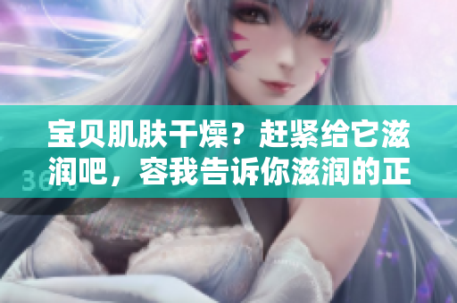 宝贝肌肤干燥？赶紧给它滋润吧，容我告诉你滋润的正确打开方式