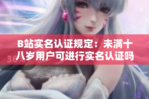 B站实名认证规定：未满十八岁用户可进行实名认证吗？