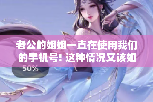 老公的姐姐一直在使用我们的手机号! 这种情况又该如何应对呢