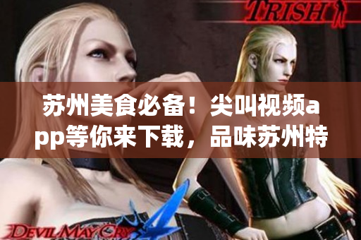 苏州美食必备！尖叫视频app等你来下载，品味苏州特色美食