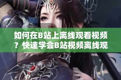 如何在B站上离线观看视频？快速学会B站视频离线观看方法!