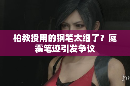 柏教授用的钢笔太细了？庭霜笔迹引发争议