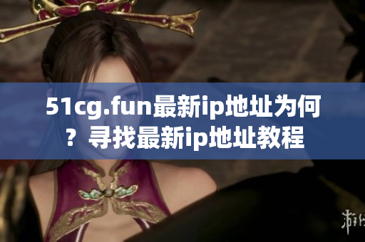 51cg.fun最新ip地址为何？寻找最新ip地址教程