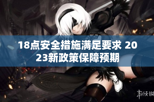 18点安全措施满足要求 2023新政策保障预期