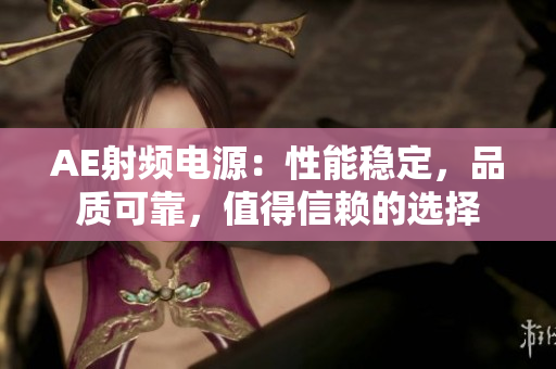 AE射频电源：性能稳定，品质可靠，值得信赖的选择
