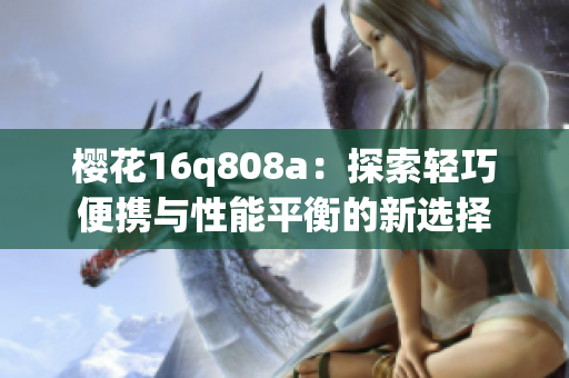 樱花16q808a：探索轻巧便携与性能平衡的新选择
