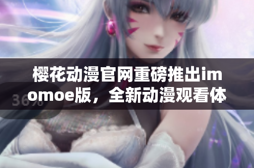 樱花动漫官网重磅推出imomoe版，全新动漫观看体验！