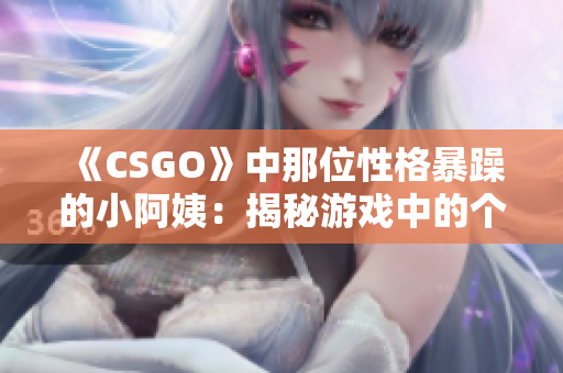 《CSGO》中那位性格暴躁的小阿姨：揭秘游戏中的个性化表现与影响