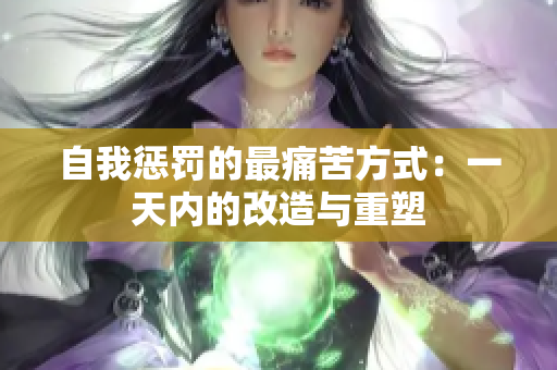 自我惩罚的最痛苦方式：一天内的改造与重塑