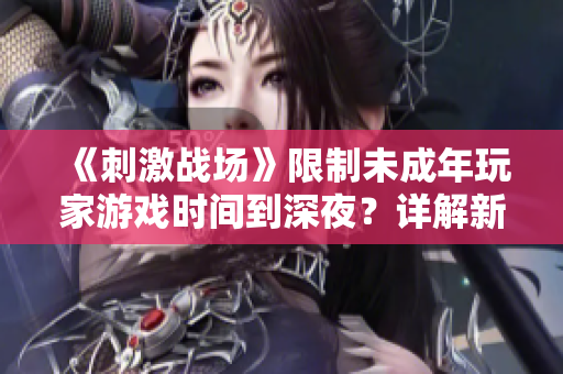 《刺激战场》限制未成年玩家游戏时间到深夜？详解新规实施细则及影响