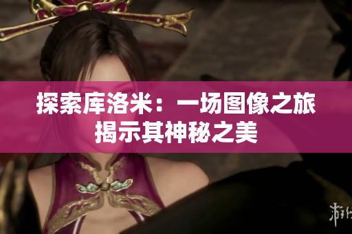 探索库洛米：一场图像之旅揭示其神秘之美