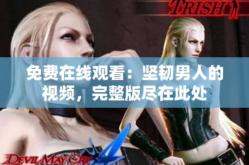 免费在线观看：坚韧男人的视频，完整版尽在此处
