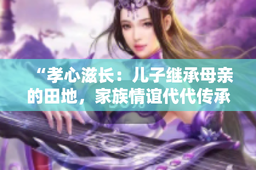“孝心滋长：儿子继承母亲的田地，家族情谊代代传承”