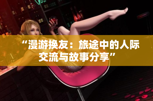 “漫游换友：旅途中的人际交流与故事分享”