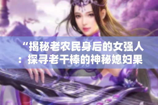“揭秘老农民身后的女强人：探寻老干棒的神秘媳妇果儿的身份”