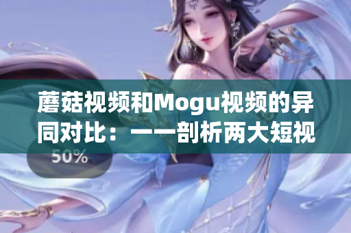 蘑菇视频和Mogu视频的异同对比：一一剖析两大短视频平台