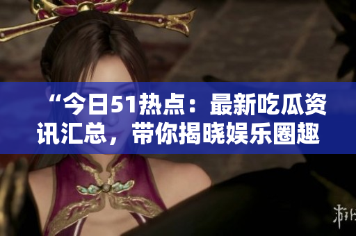 “今日51热点：最新吃瓜资讯汇总，带你揭晓娱乐圈趣闻”