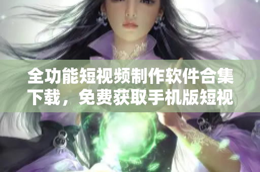 全功能短视频制作软件合集下载，免费获取手机版短视频制作工具，轻松制作高质量内容