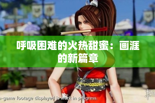 呼吸困难的火热甜蜜：画涯的新篇章