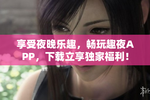 享受夜晚乐趣，畅玩趣夜APP，下载立享独家福利！