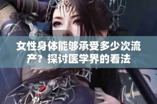 女性身体能够承受多少次流产？探讨医学界的看法