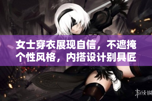 女士穿衣展现自信，不遮掩个性风格，内搭设计别具匠心，传递独特时尚理念