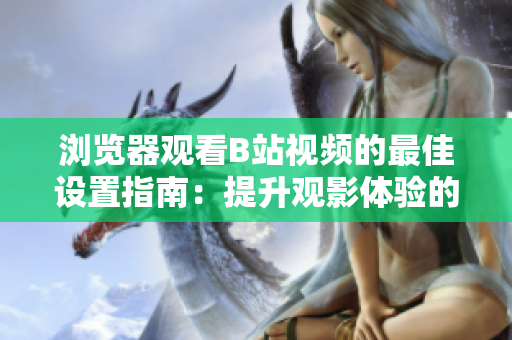 浏览器观看B站视频的最佳设置指南：提升观影体验的5个关键调整