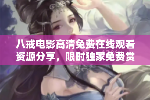 八戒电影高清免费在线观看资源分享，限时独家免费赏析，精彩不容错过