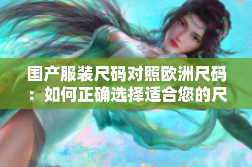 国产服装尺码对照欧洲尺码：如何正确选择适合您的尺码
