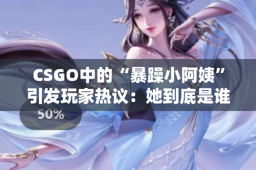 CSGO中的“暴躁小阿姨”引发玩家热议：她到底是谁？