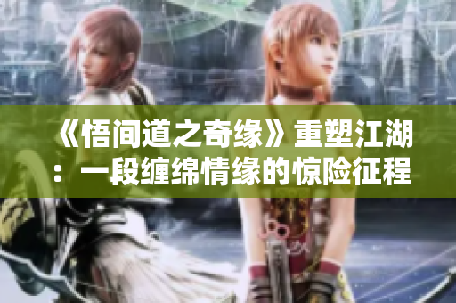 《悟间道之奇缘》重塑江湖：一段缠绵情缘的惊险征程