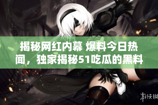 揭秘网红内幕 爆料今日热闻，独家揭秘51吃瓜的黑料